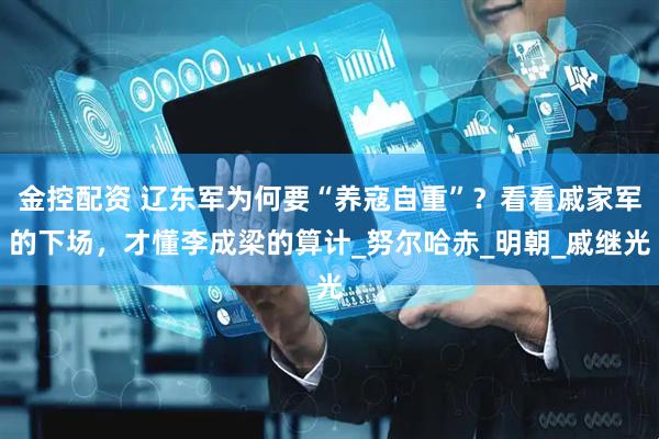 金控配资 辽东军为何要“养寇自重”？看看戚家军的下场，才懂李成梁的算计_努尔哈赤_明朝_戚继光