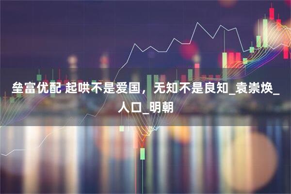 垒富优配 起哄不是爱国，无知不是良知_袁崇焕_人口_明朝