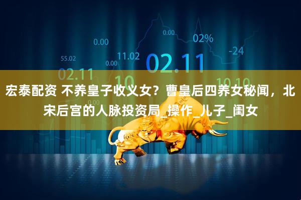 宏泰配资 不养皇子收义女？曹皇后四养女秘闻，北宋后宫的人脉投资局_操作_儿子_闺女