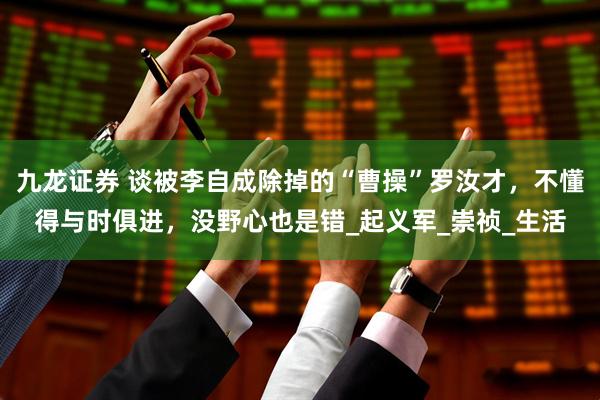 九龙证券 谈被李自成除掉的“曹操”罗汝才，不懂得与时俱进，没野心也是错_起义军_崇祯_生活