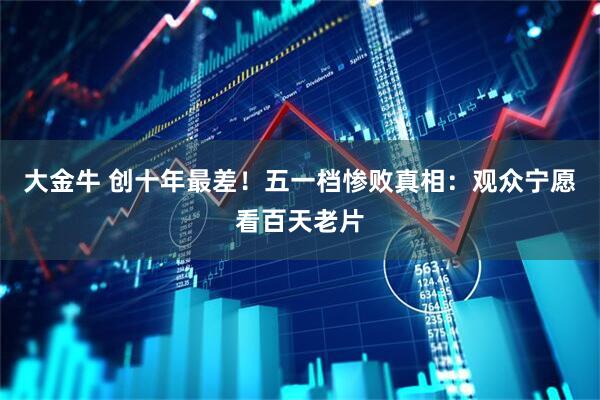 大金牛 创十年最差！五一档惨败真相：观众宁愿看百天老片