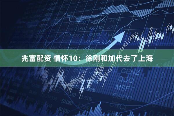 兆富配资 情怀10：徐刚和加代去了上海