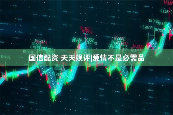 国信配资 天天娱评|爱情不是必需品
