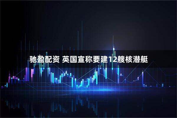 驰盈配资 英国宣称要建12艘核潜艇