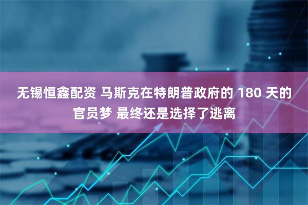 无锡恒鑫配资 马斯克在特朗普政府的 180 天的官员梦 最终还是选择了逃离