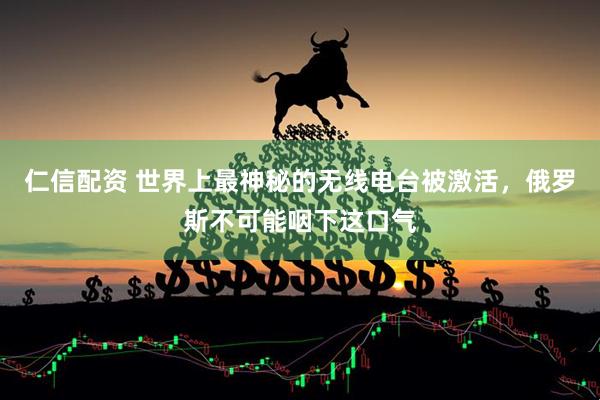 仁信配资 世界上最神秘的无线电台被激活，俄罗斯不可能咽下这口气