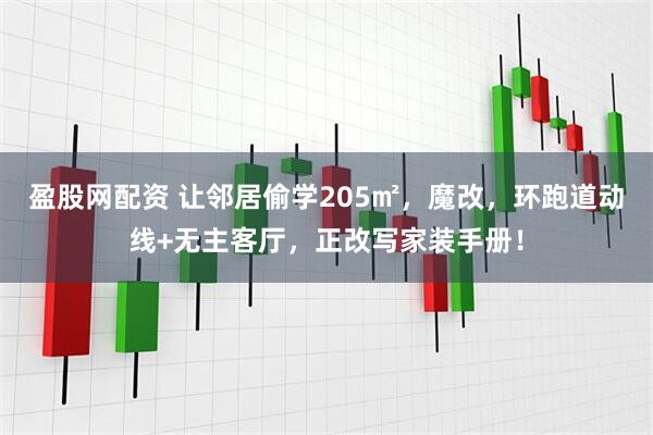 盈股网配资 让邻居偷学205㎡，魔改，环跑道动线+无主客厅，正改写家装手册！