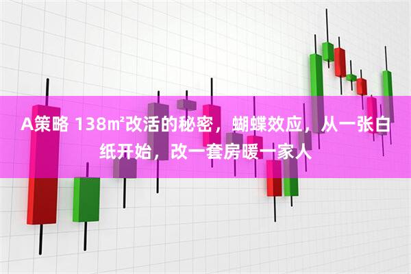 A策略 138㎡改活的秘密，蝴蝶效应，从一张白纸开始，改一套房暖一家人