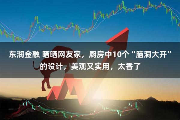 东润金融 晒晒网友家，厨房中10个“脑洞大开”的设计，美观又实用，太香了