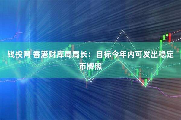 钱投网 香港财库局局长：目标今年内可发出稳定币牌照