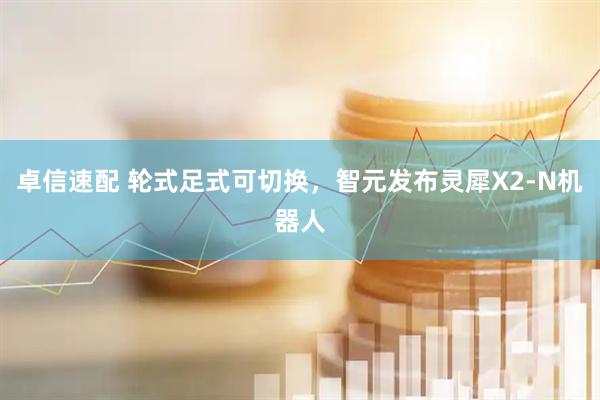 卓信速配 轮式足式可切换，智元发布灵犀X2-N机器人