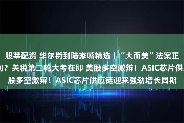 股莘配资 华尔街到陆家嘴精选丨“大而美”法案正式生效 对投资影响几何？关税第二轮大考在即 美股多空激辩！ASIC芯片供应链迎来强劲增长周期
