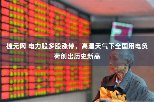 捷元网 电力股多股涨停，高温天气下全国用电负荷创出历史新高