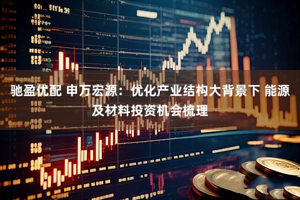 驰盈优配 申万宏源:优化产业结构大背景下 能源及材料投资机会梳理