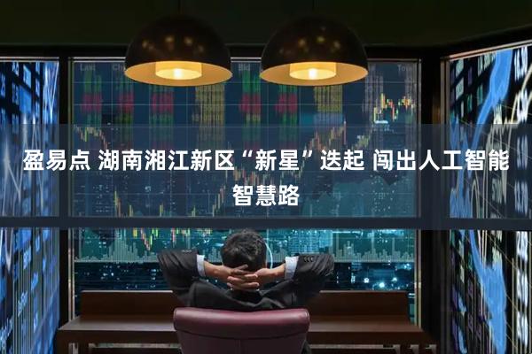 盈易点 湖南湘江新区“新星”迭起 闯出人工智能智慧路