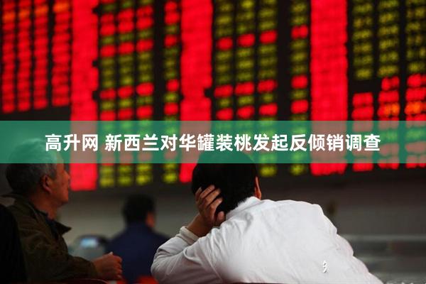 高升网 新西兰对华罐装桃发起反倾销调查
