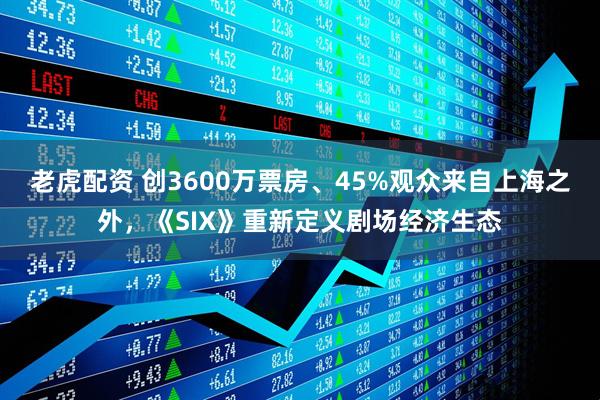 老虎配资 创3600万票房、45%观众来自上海之外，《SIX》重新定义剧场经济生态
