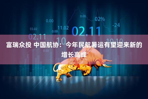 富瑞众投 中国航协：今年民航暑运有望迎来新的增长高峰