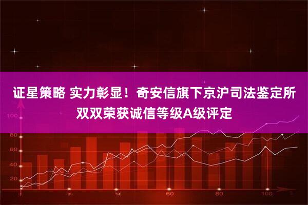 证星策略 实力彰显！奇安信旗下京沪司法鉴定所双双荣获诚信等级A级评定