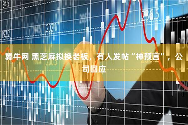 翼牛网 黑芝麻拟换老板，有人发帖“神预言”，公司回应
