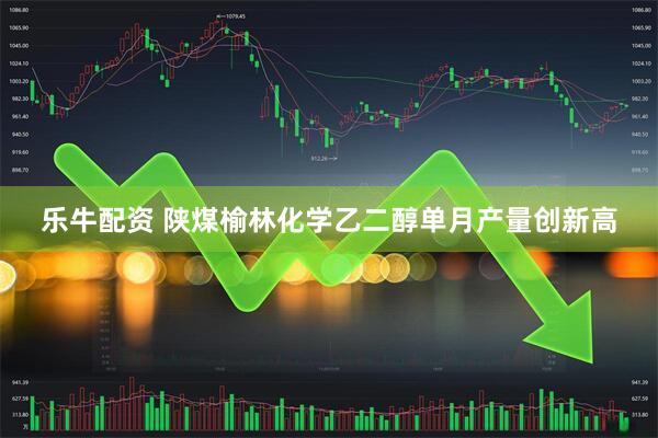 乐牛配资 陕煤榆林化学乙二醇单月产量创新高