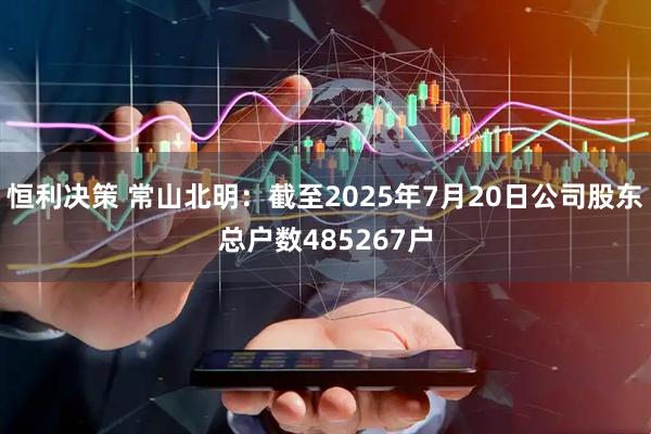 恒利决策 常山北明：截至2025年7月20日公司股东总户数485267户