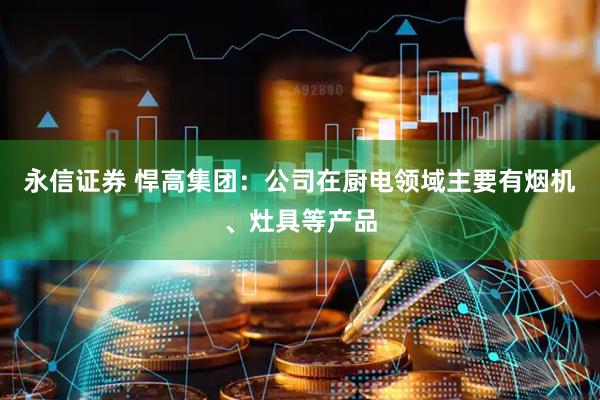永信证券 悍高集团：公司在厨电领域主要有烟机、灶具等产品