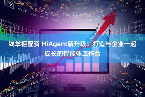 钱掌柜配资 HiAgent新升级！打造与企业一起成长的智能体工作台