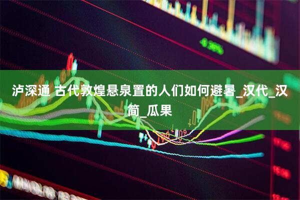 泸深通 古代敦煌悬泉置的人们如何避暑_汉代_汉简_瓜果
