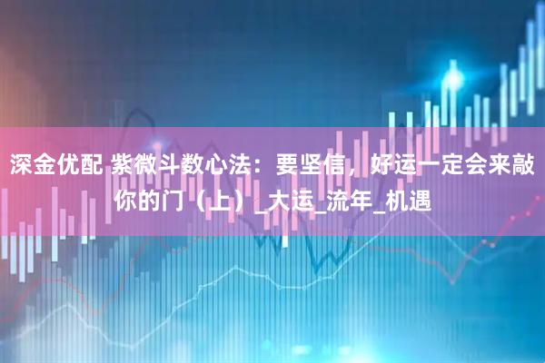 深金优配 紫微斗数心法：要坚信，好运一定会来敲你的门（上）_大运_流年_机遇