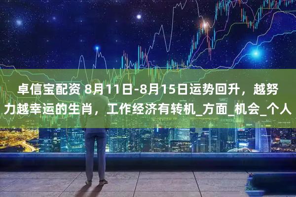 卓信宝配资 8月11日-8月15日运势回升，越努力越幸运的生肖，工作经济有转机_方面_机会_个人