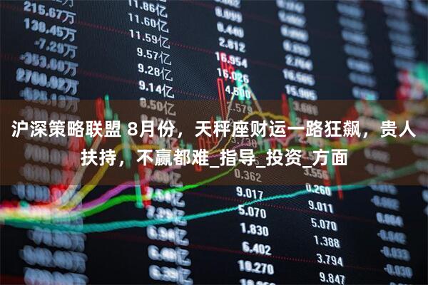沪深策略联盟 8月份，天秤座财运一路狂飙，贵人扶持，不赢都难_指导_投资_方面
