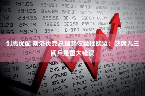 创惠优配 斯洛伐克总理菲佐猛批欧盟：缺席九三阅兵是重大错误