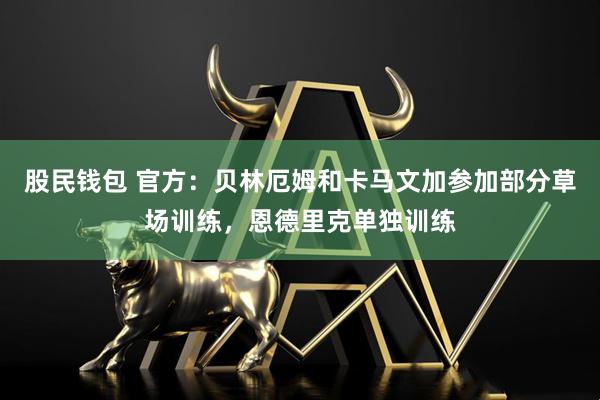 股民钱包 官方：贝林厄姆和卡马文加参加部分草场训练，恩德里克单独训练
