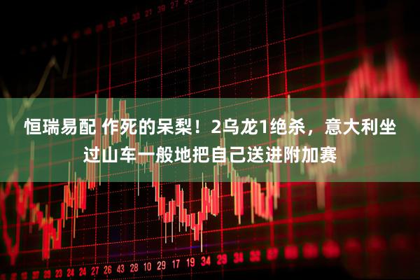 恒瑞易配 作死的呆梨！2乌龙1绝杀，意大利坐过山车一般地把自己送进附加赛