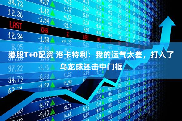 港股T+0配资 洛卡特利：我的运气太差，打入了乌龙球还击中门框