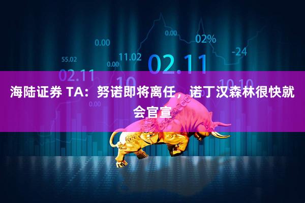 海陆证券 TA：努诺即将离任，诺丁汉森林很快就会官宣