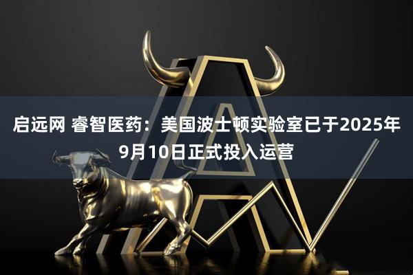 启远网 睿智医药：美国波士顿实验室已于2025年9月10日正式投入运营
