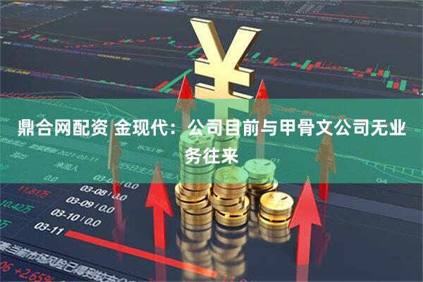 鼎合网配资 金现代：公司目前与甲骨文公司无业务往来