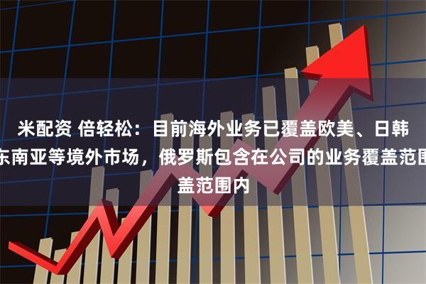 米配资 倍轻松：目前海外业务已覆盖欧美、日韩、东南亚等境外市场，俄罗斯包含在公司的业务覆盖范围内