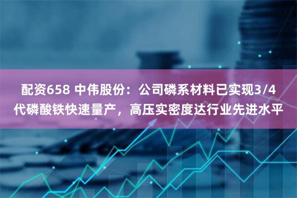 配资658 中伟股份：公司磷系材料已实现3/4代磷酸铁快速量产，高压实密度达行业先进水平