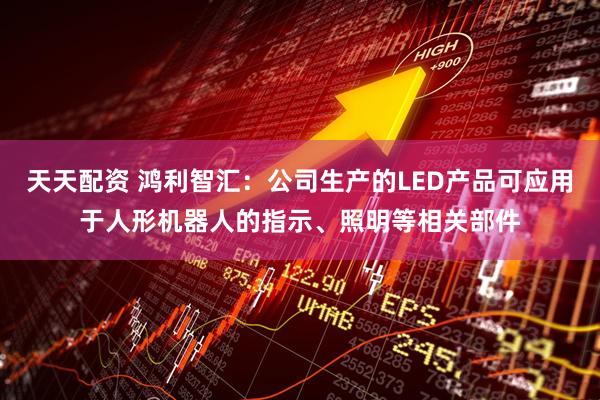 天天配资 鸿利智汇：公司生产的LED产品可应用于人形机器人的指示、照明等相关部件