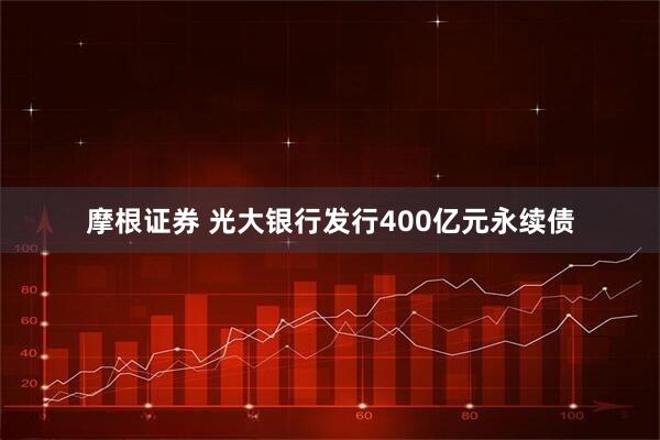 摩根证券 光大银行发行400亿元永续债