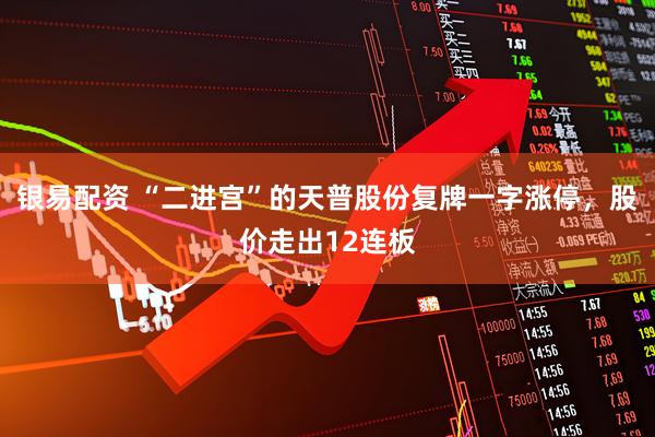 银易配资 “二进宫”的天普股份复牌一字涨停，股价走出12连板