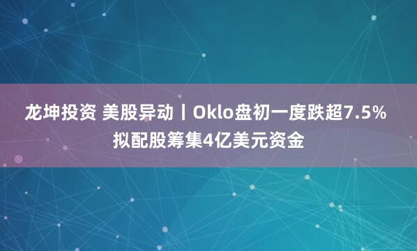 龙坤投资 美股异动丨Oklo盘初一度跌超7.5% 拟配股筹集4亿美元资金
