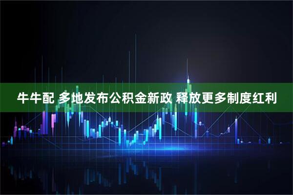 牛牛配 多地发布公积金新政 释放更多制度红利