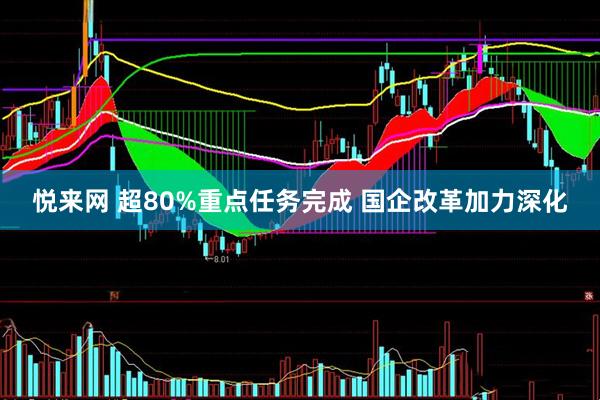 悦来网 超80%重点任务完成 国企改革加力深化