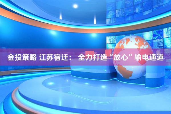 金投策略 江苏宿迁： 全力打造“放心”输电通道