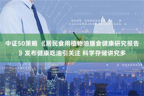 中证50策略 《居民食用植物油膳食健康研究报告》发布健康吃油引关注 科学存储讲究多