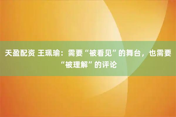 天盈配资 王珮瑜：需要“被看见”的舞台，也需要“被理解”的评论
